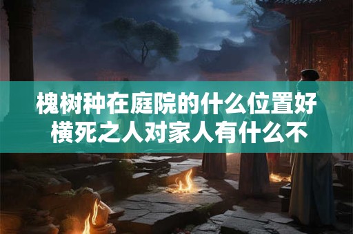 槐树种在庭院的什么位置好 横死之人对家人有什么不利