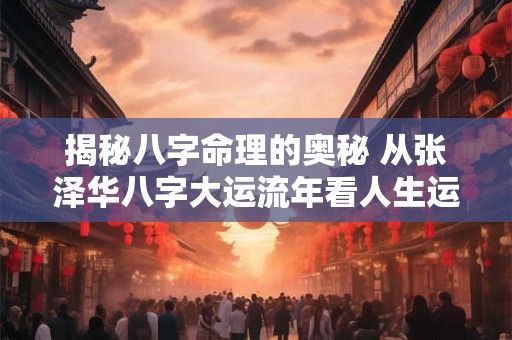 揭秘八字命理的奥秘 从张泽华八字大运流年看人生运势