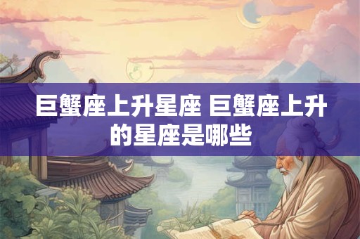 巨蟹座上升星座 巨蟹座上升的星座是哪些