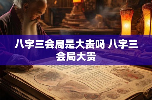 八字三会局是大贵吗 八字三会局大贵