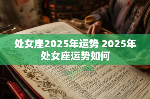 处女座2025年运势 2025年处女座运势如何