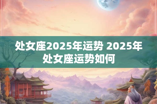 处女座2025年运势 2025年处女座运势如何