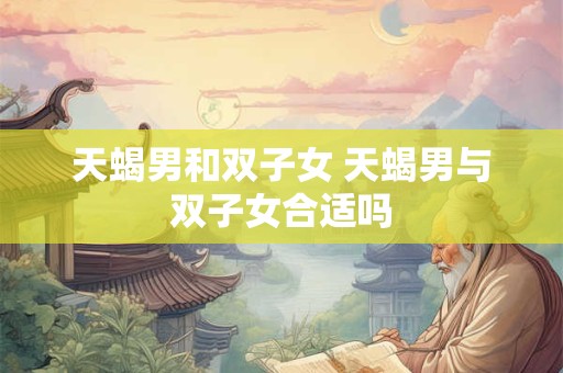 天蝎男和双子女 天蝎男与双子女合适吗