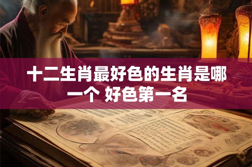 十二生肖最好色的生肖是哪一个 好色第一名