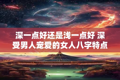 深一点好还是浅一点好 深受男人宠爱的女人八字特点