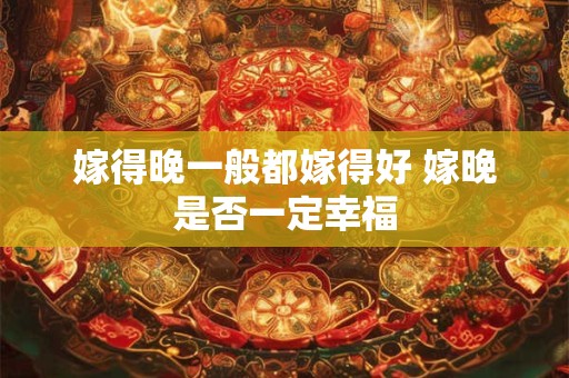 嫁得晚一般都嫁得好 嫁晚是否一定幸福