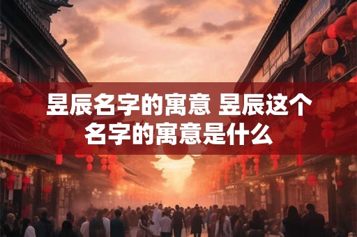 昱辰名字的寓意 昱辰这个名字的寓意是什么