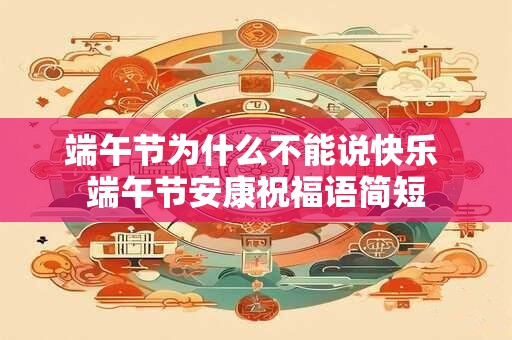 端午节为什么不能说快乐 端午节安康祝福语简短 端午节为什么不能说快乐 端午节安康祝福语简短