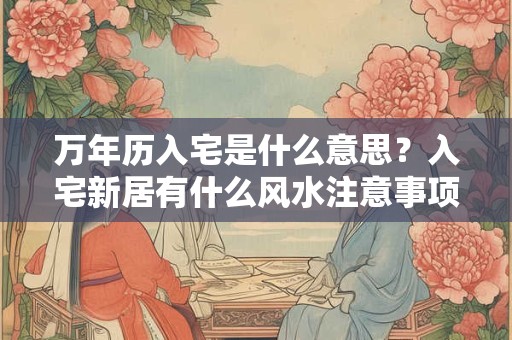 万年历入宅是什么意思？入宅新居有什么风水注意事项