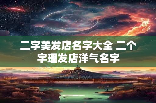 二字美发店名字大全 二个字理发店洋气名字