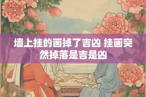 墙上挂的画掉了吉凶 挂画突然掉落是吉是凶 墙上挂的画掉了吉凶 挂画突然掉落是吉是凶