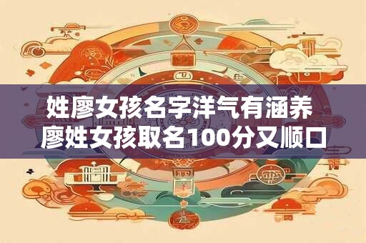 姓廖女孩名字洋气有涵养 廖姓女孩取名100分又顺口
