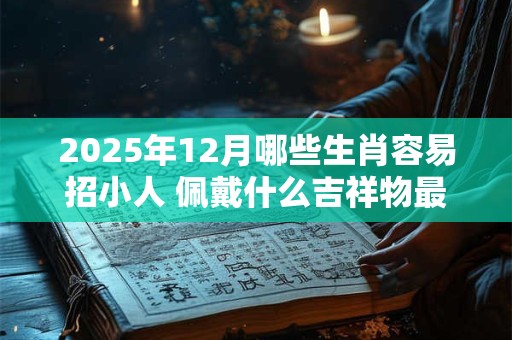 2025年12月哪些生肖容易招小人 佩戴什么吉祥物最好 2025年12月哪些生肖容易招小人 佩戴什么吉祥物最好