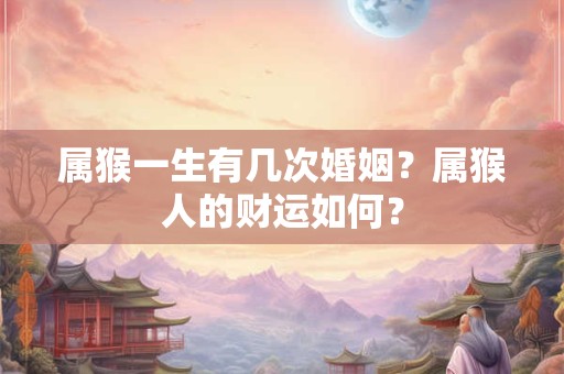 属猴一生有几次婚姻？属猴人的财运如何？