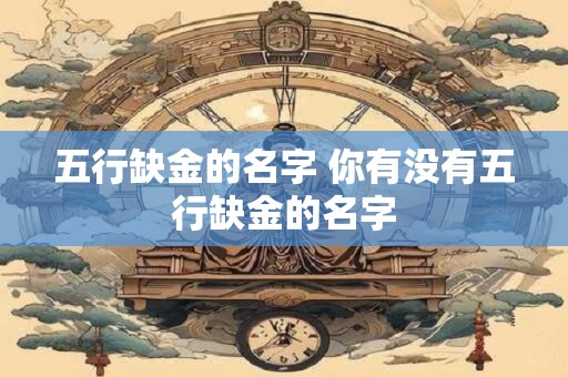 五行缺金的名字 你有没有五行缺金的名字