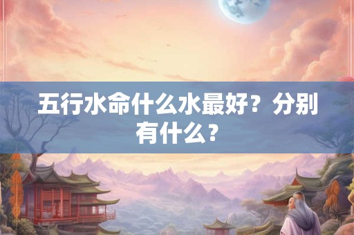 五行水命什么水最好?分别有什么? 五行水命什么水最好?分别有什么?