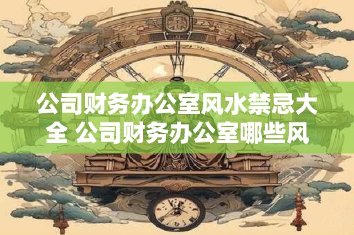 公司财务办公室风水禁忌大全 公司财务办公室哪些风水禁忌要避免