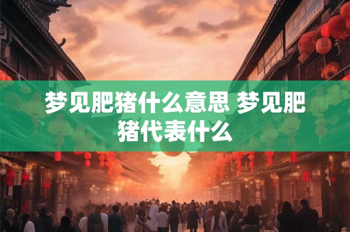 梦见肥猪什么意思 梦见肥猪代表什么