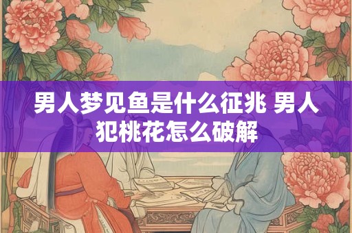 男人梦见鱼是什么征兆 男人犯桃花怎么破解