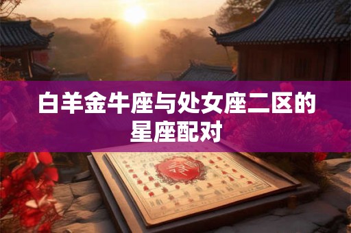 白羊金牛座与处女座二区的星座配对