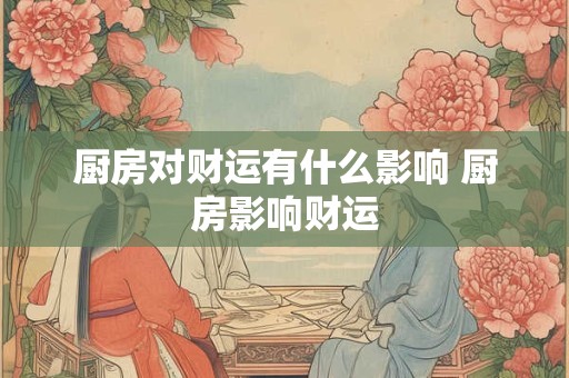 厨房对财运有什么影响 厨房影响财运
