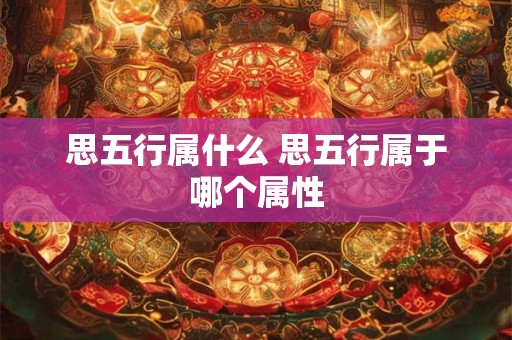 思五行属什么 思五行属于哪个属性