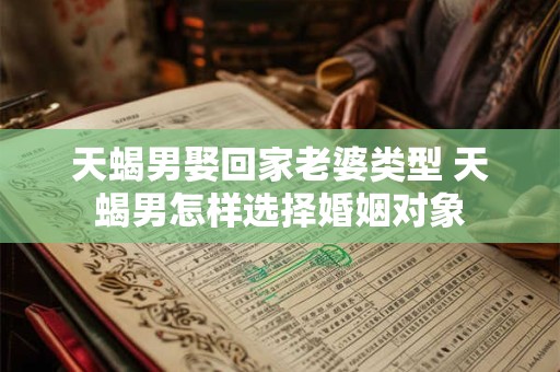 天蝎男娶回家老婆类型 天蝎男怎样选择婚姻对象