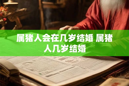 属猪人会在几岁结婚 属猪人几岁结婚