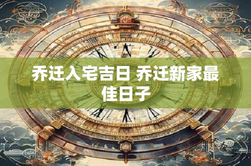 乔迁入宅吉日 乔迁新家最佳日子