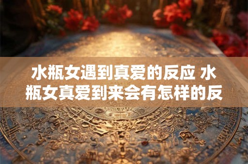 水瓶女遇到真爱的反应 水瓶女真爱到来会有怎样的反应