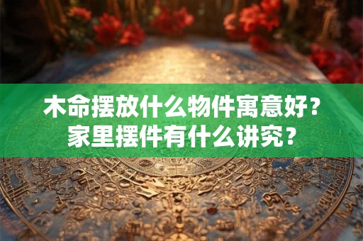 木命摆放什么物件寓意好？家里摆件有什么讲究？