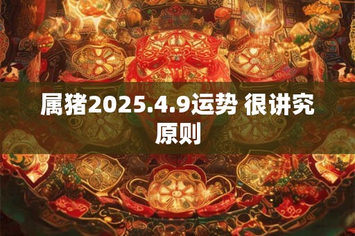 属猪2025.4.9运势 很讲究原则