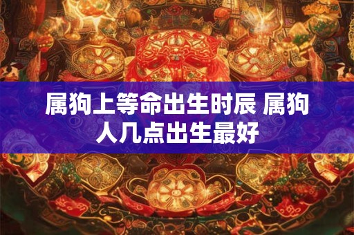 属狗上等命出生时辰 属狗人几点出生最好