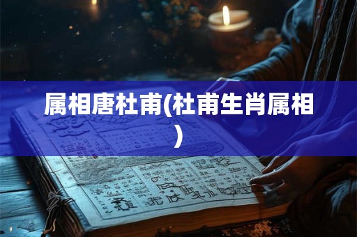 属相唐杜甫(杜甫生肖属相)