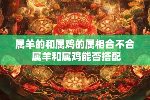 属羊的和属鸡的属相合不合 属羊和属鸡能否搭配