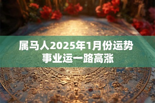 属马人2025年1月份运势 事业运一路高涨