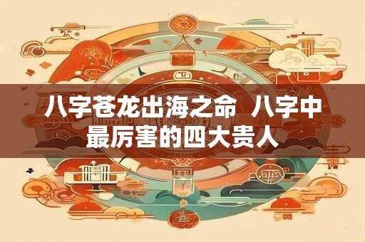 八字苍龙出海之命  八字中最厉害的四大贵人