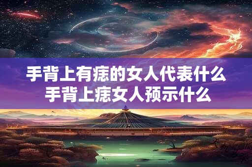 手背上有痣的女人代表什么 手背上痣女人预示什么
