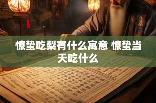 惊蛰吃梨有什么寓意 惊蛰当天吃什么