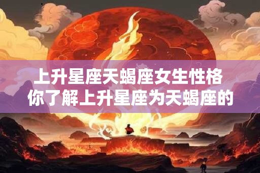 上升星座天蝎座女生性格 你了解上升星座为天蝎座的女生的性格吗
