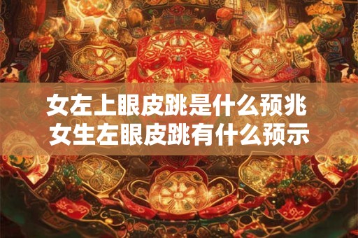 女左上眼皮跳是什么预兆 女生左眼皮跳有什么预示