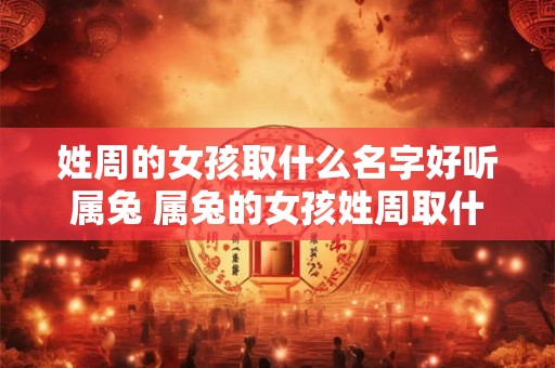 姓周的女孩取什么名字好听属兔 属兔的女孩姓周取什么名字比较好听