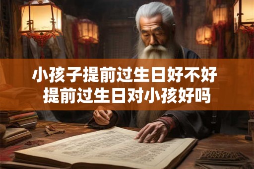 小孩子提前过生日好不好 提前过生日对小孩好吗 小孩子提前过生日好不好 提前过生日对小孩好吗