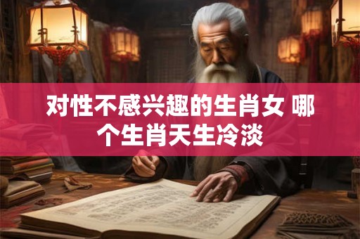对性不感兴趣的生肖女 哪个生肖天生冷淡