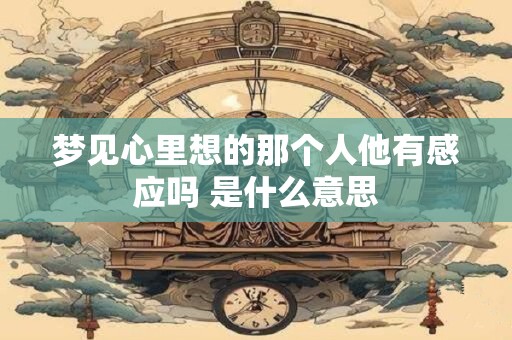 梦见心里想的那个人他有感应吗 是什么意思
