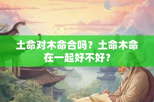 土命对木命合吗？土命木命在一起好不好？