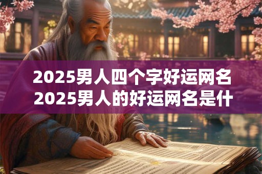 2025男人四个字好运网名 2025男人的好运网名是什么 2025男人四个字好运网名 2025男人的好运网名是什么