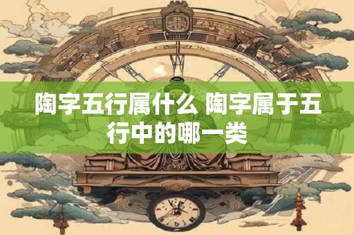 陶字五行属什么 陶字属于五行中的哪一类