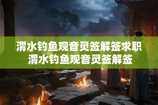 渭水钓鱼观音灵签解签求职 渭水钓鱼观音灵签解签