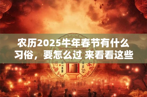 农历2025牛年春节有什么习俗,要怎么过 来看看这些习俗吧 农历2025牛年春节有什么习俗,要怎么过 来看看这些习俗吧